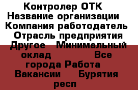 Контролер ОТК › Название организации ­ Компания-работодатель › Отрасль предприятия ­ Другое › Минимальный оклад ­ 25 700 - Все города Работа » Вакансии   . Бурятия респ.